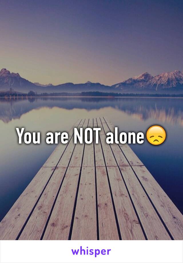 You are NOT alone😞