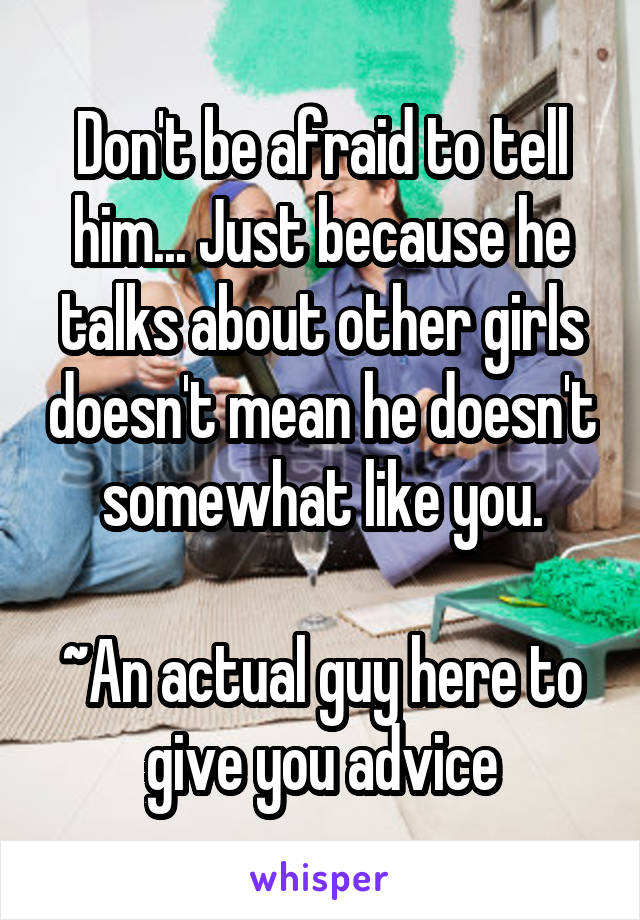 Don't be afraid to tell him... Just because he talks about other girls doesn't mean he doesn't somewhat like you.

~An actual guy here to give you advice