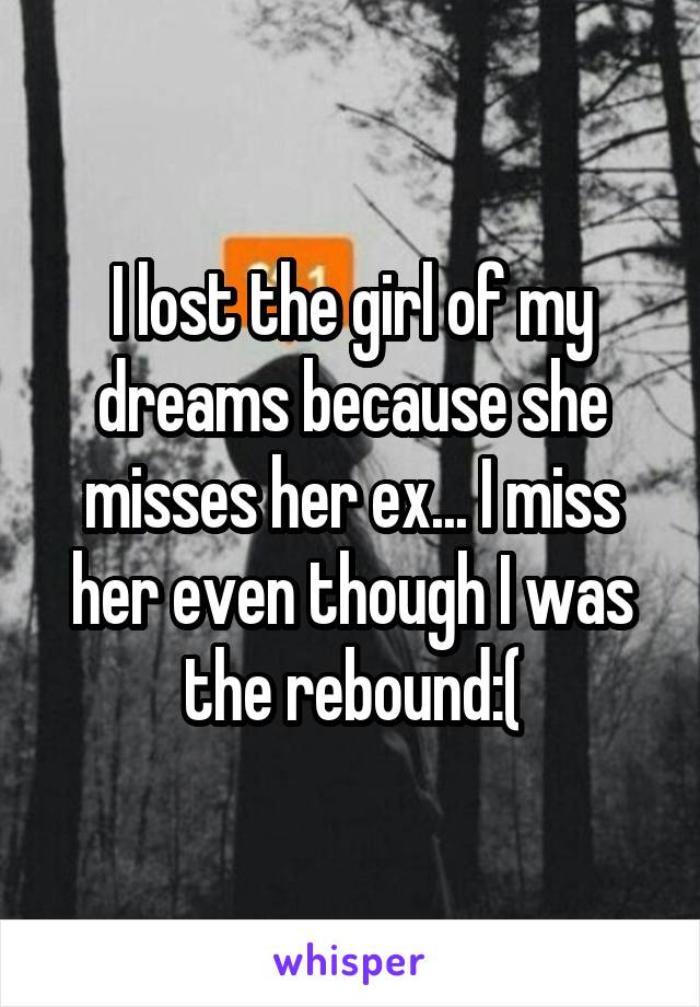 I lost the girl of my dreams because she misses her ex... I miss her even though I was the rebound:(