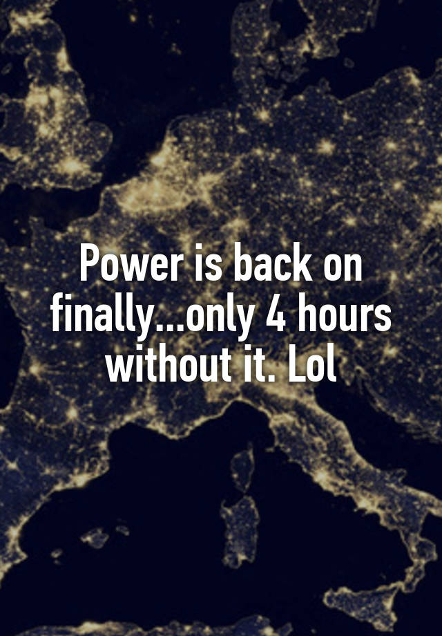 power-is-back-on-finally-only-4-hours-without-it-lol