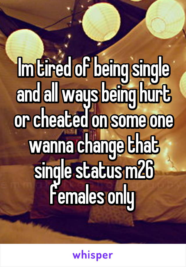 Im tired of being single and all ways being hurt or cheated on some one wanna change that single status m26 females only 