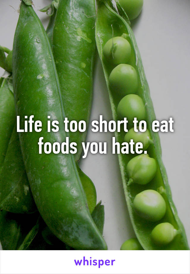 Life is too short to eat foods you hate. 