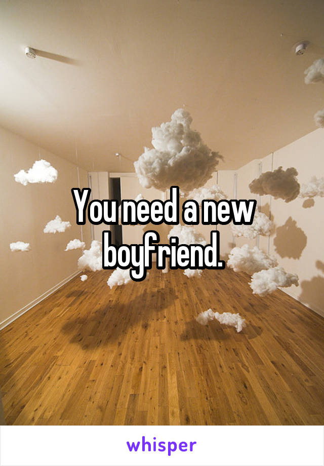 You need a new boyfriend.