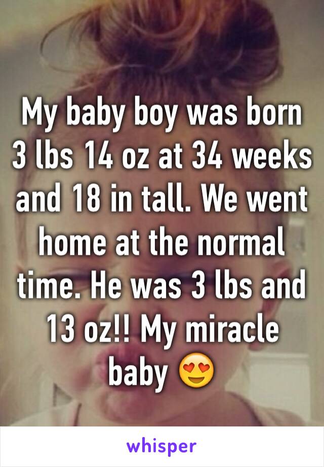 My baby boy was born 3 lbs 14 oz at 34 weeks and 18 in tall. We went home at the normal time. He was 3 lbs and 13 oz!! My miracle baby 😍