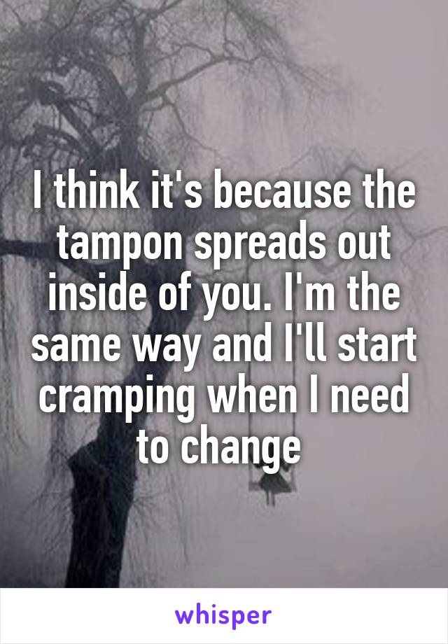 I think it's because the tampon spreads out inside of you. I'm the same way and I'll start cramping when I need to change 