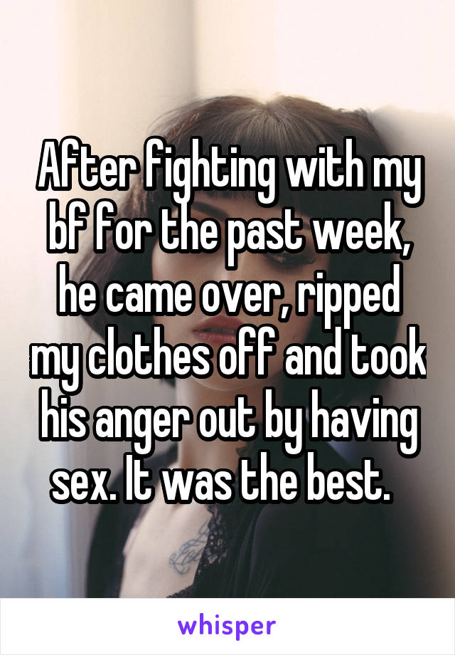 After fighting with my bf for the past week, he came over, ripped my clothes off and took his anger out by having sex. It was the best.  