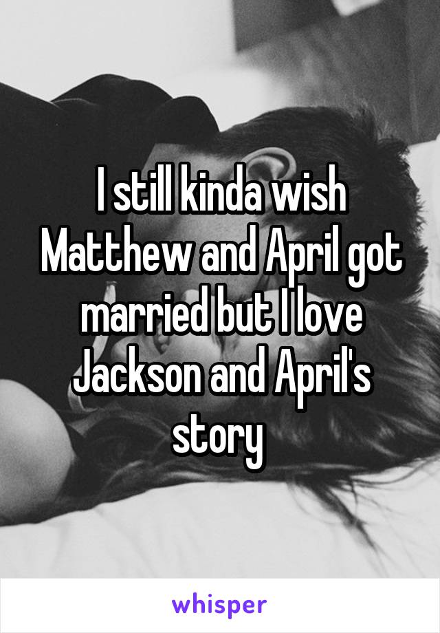 I still kinda wish Matthew and April got married but I love Jackson and April's story 