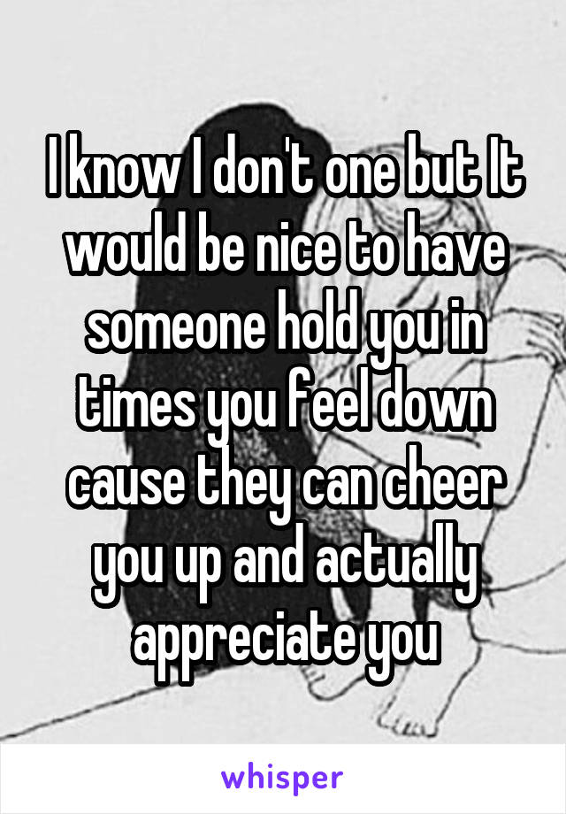 I know I don't one but It would be nice to have someone hold you in times you feel down cause they can cheer you up and actually appreciate you