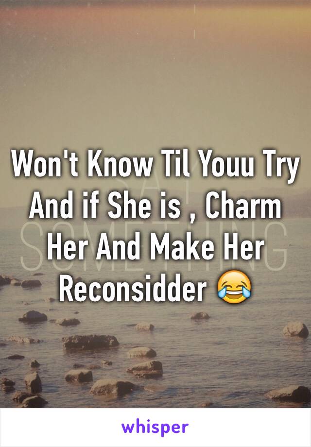 Won't Know Til Youu Try And if She is , Charm Her And Make Her Reconsidder 😂