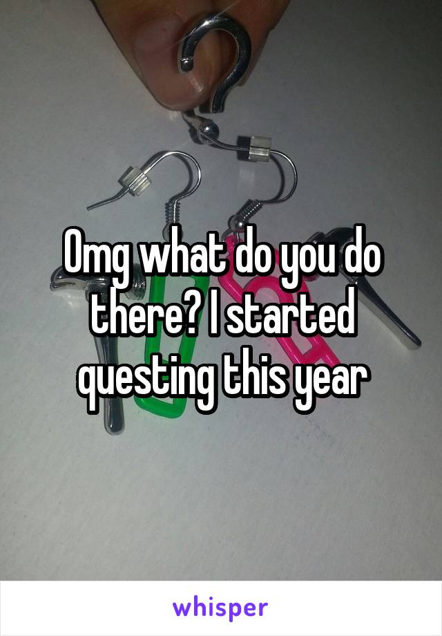 Omg what do you do there? I started questing this year