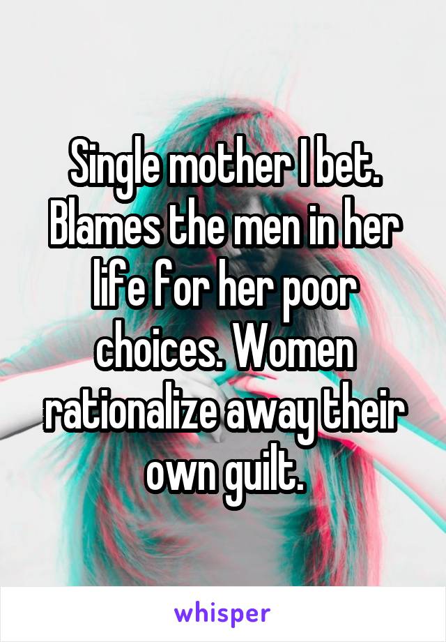 Single mother I bet. Blames the men in her life for her poor choices. Women rationalize away their own guilt.