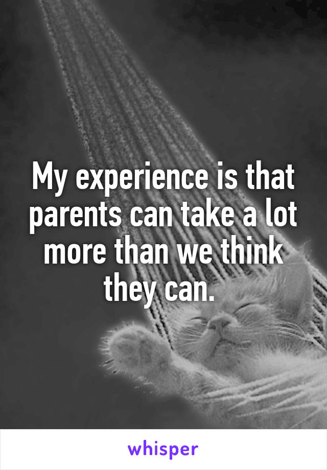 My experience is that parents can take a lot more than we think they can. 