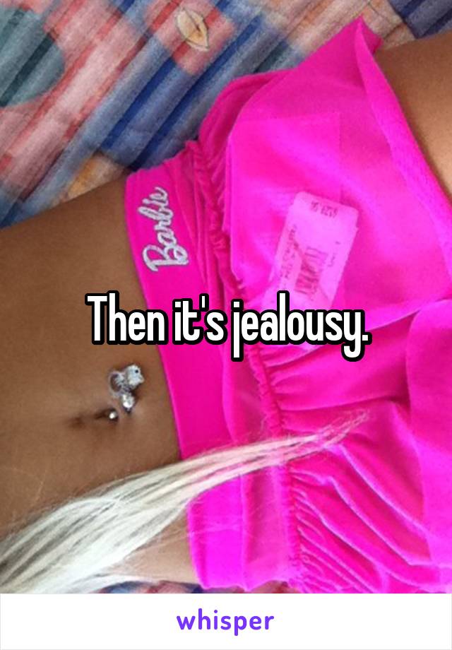 Then it's jealousy.