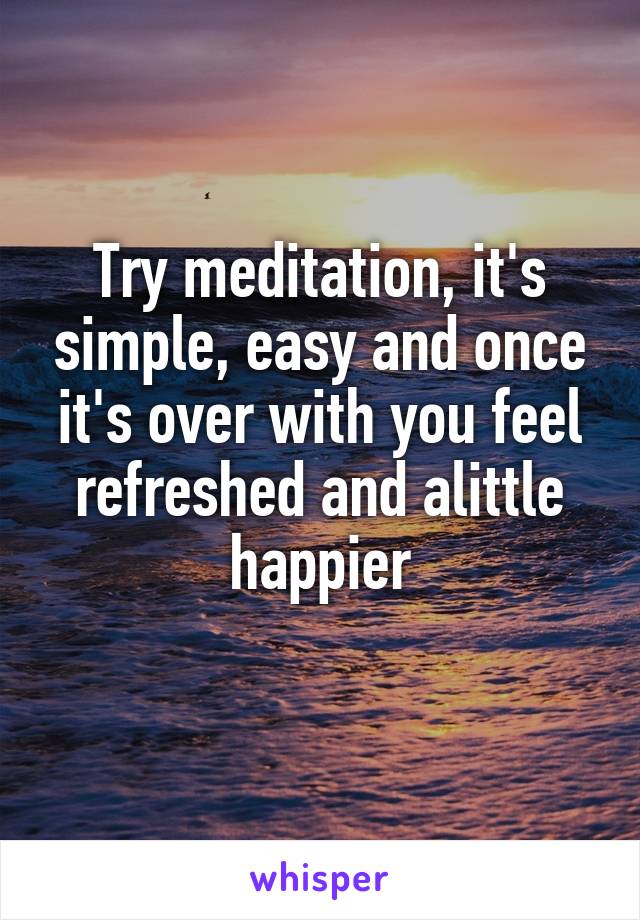 Try meditation, it's simple, easy and once it's over with you feel refreshed and alittle happier
