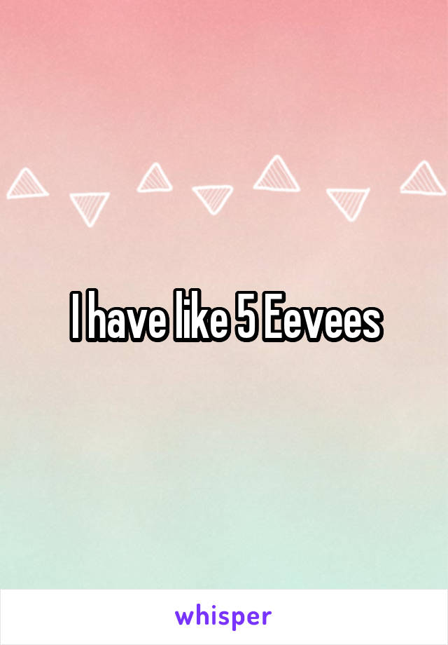 I have like 5 Eevees