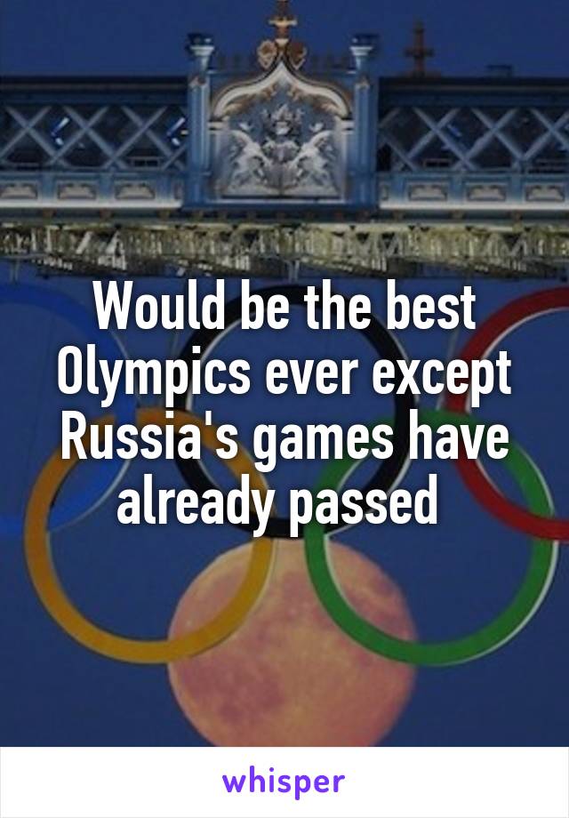 Would be the best Olympics ever except Russia's games have already passed 