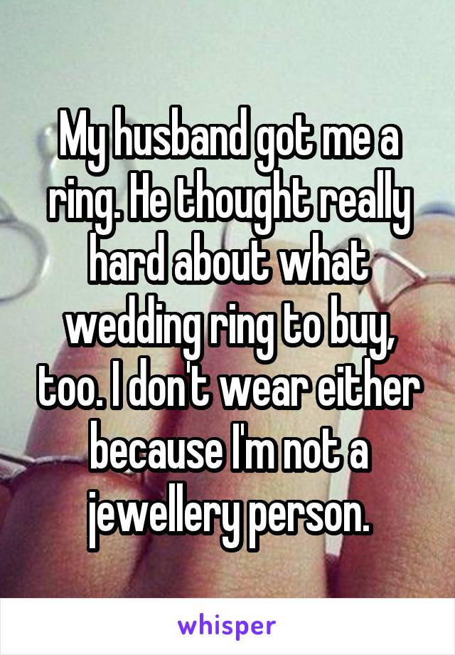 My husband got me a ring. He thought really hard about what wedding ring to buy, too. I don't wear either because I'm not a jewellery person.