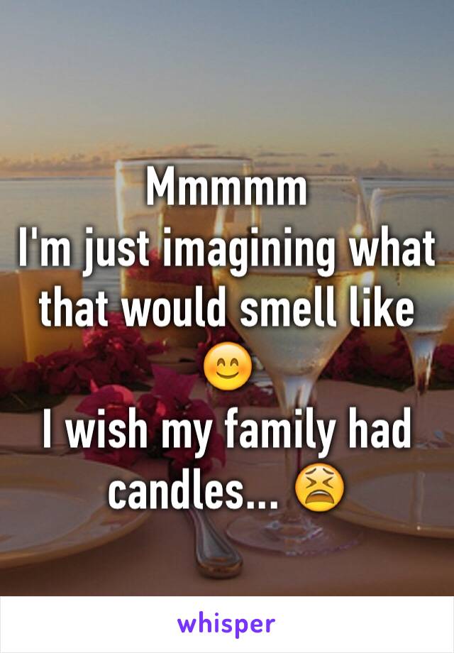 Mmmmm
I'm just imagining what that would smell like 😊
I wish my family had candles... 😫