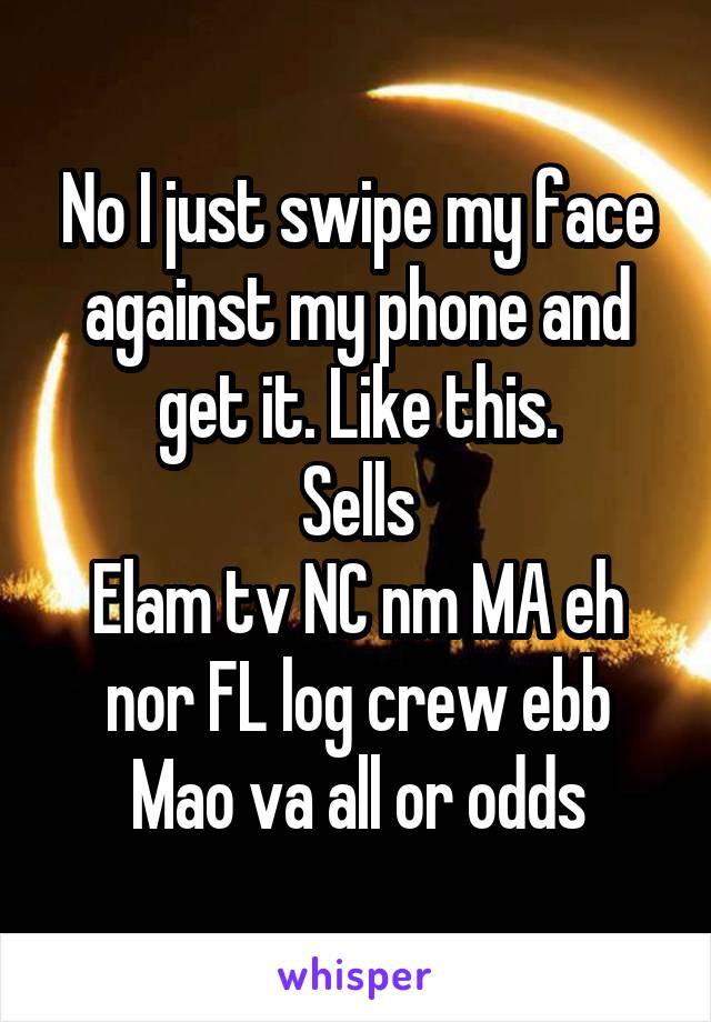 No I just swipe my face against my phone and get it. Like this.
Sells
Elam tv NC nm MA eh nor FL log crew ebb Mao va all or odds