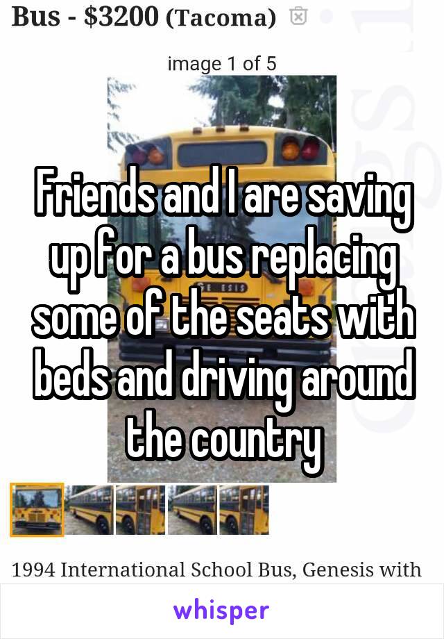 Friends and I are saving up for a bus replacing some of the seats with beds and driving around the country