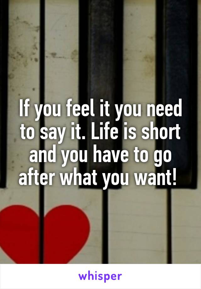 If you feel it you need to say it. Life is short and you have to go after what you want! 