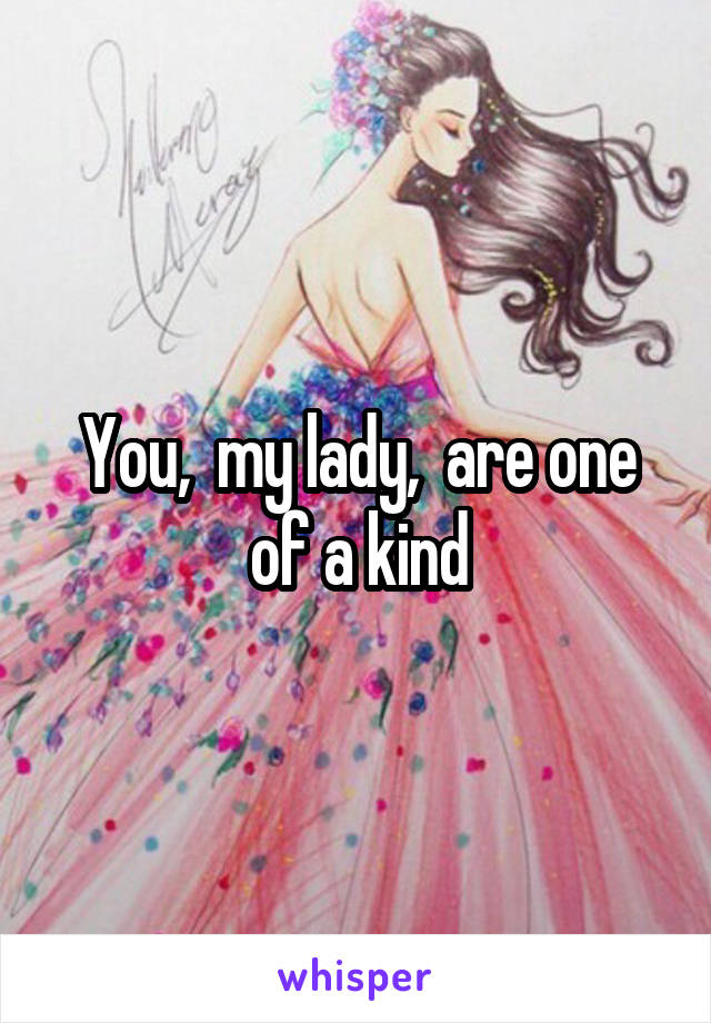 You,  my lady,  are one of a kind