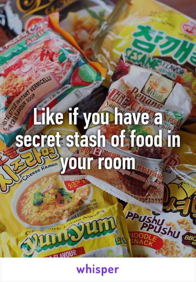 Like if you have a secret stash of food in your room