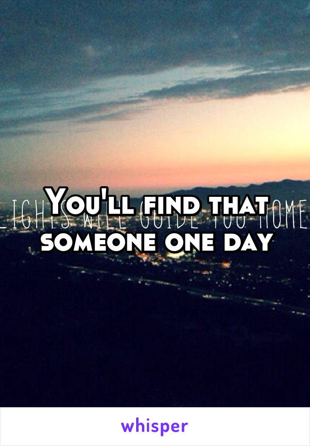 You'll find that someone one day
