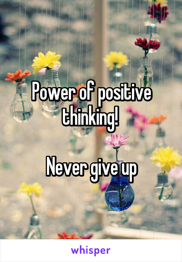 Power of positive thinking! 

Never give up