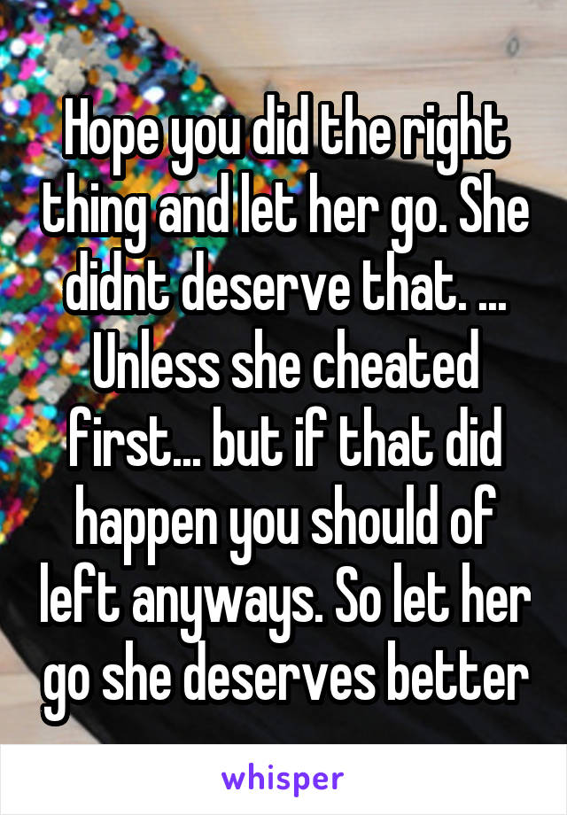 Hope you did the right thing and let her go. She didnt deserve that. ... Unless she cheated first... but if that did happen you should of left anyways. So let her go she deserves better