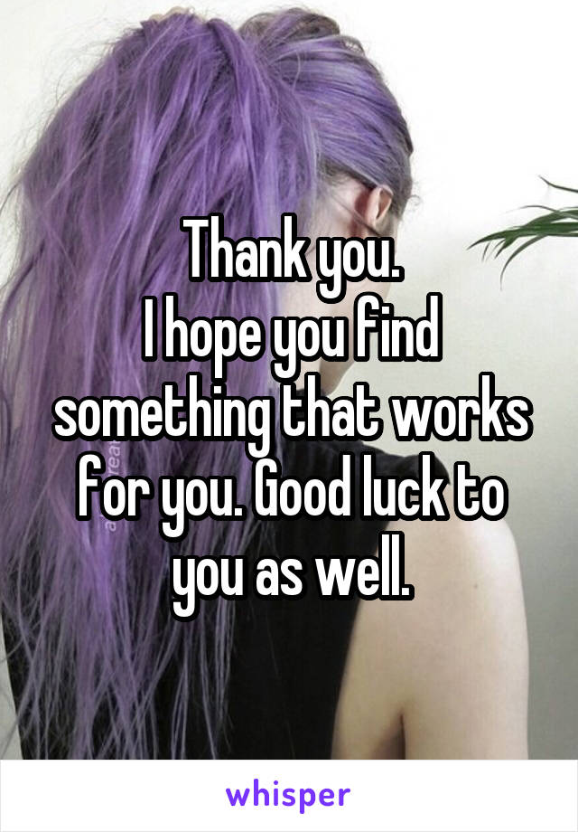 Thank you.
I hope you find something that works for you. Good luck to you as well.