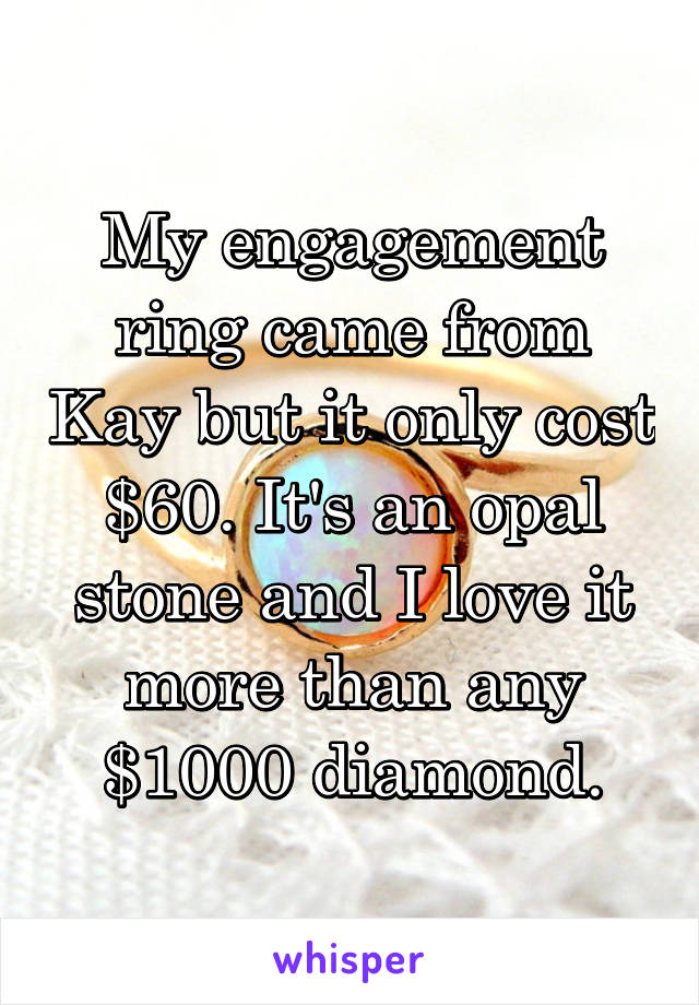 My engagement ring came from Kay but it only cost $60. It's an opal stone and I love it more than any $1000 diamond.
