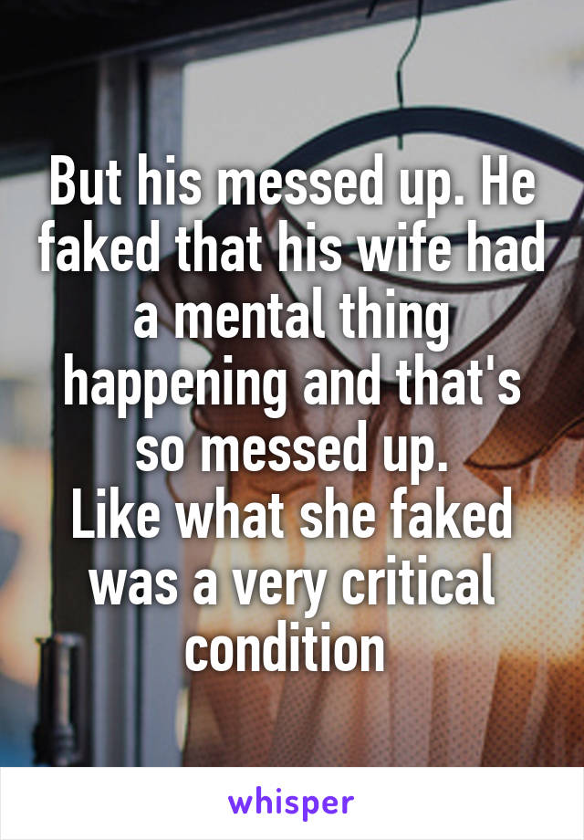 But his messed up. He faked that his wife had a mental thing happening and that's so messed up.
Like what she faked was a very critical condition 