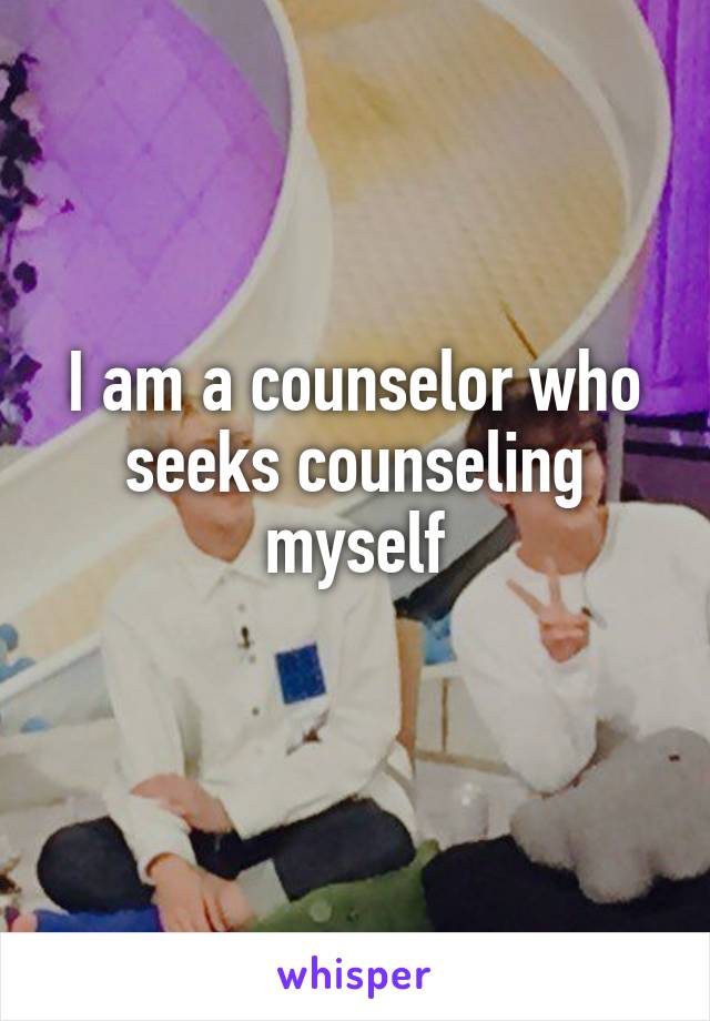 I am a counselor who seeks counseling myself
