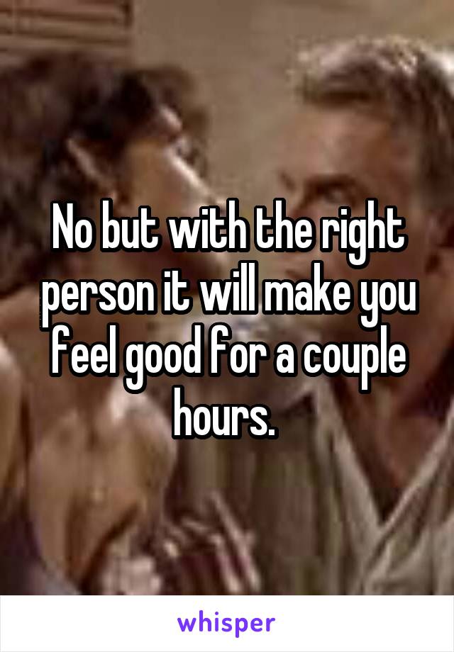 No but with the right person it will make you feel good for a couple hours. 