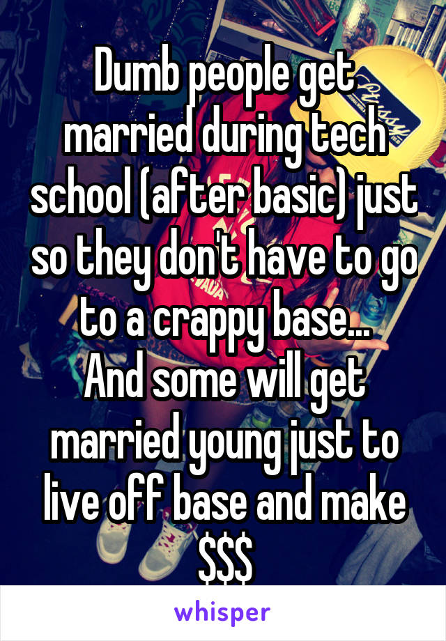 Dumb people get married during tech school (after basic) just so they don't have to go to a crappy base...
And some will get married young just to live off base and make $$$