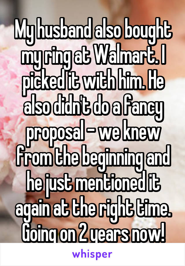 My husband also bought my ring at Walmart. I picked it with him. He also didn't do a fancy proposal - we knew from the beginning and he just mentioned it again at the right time. Going on 2 years now!