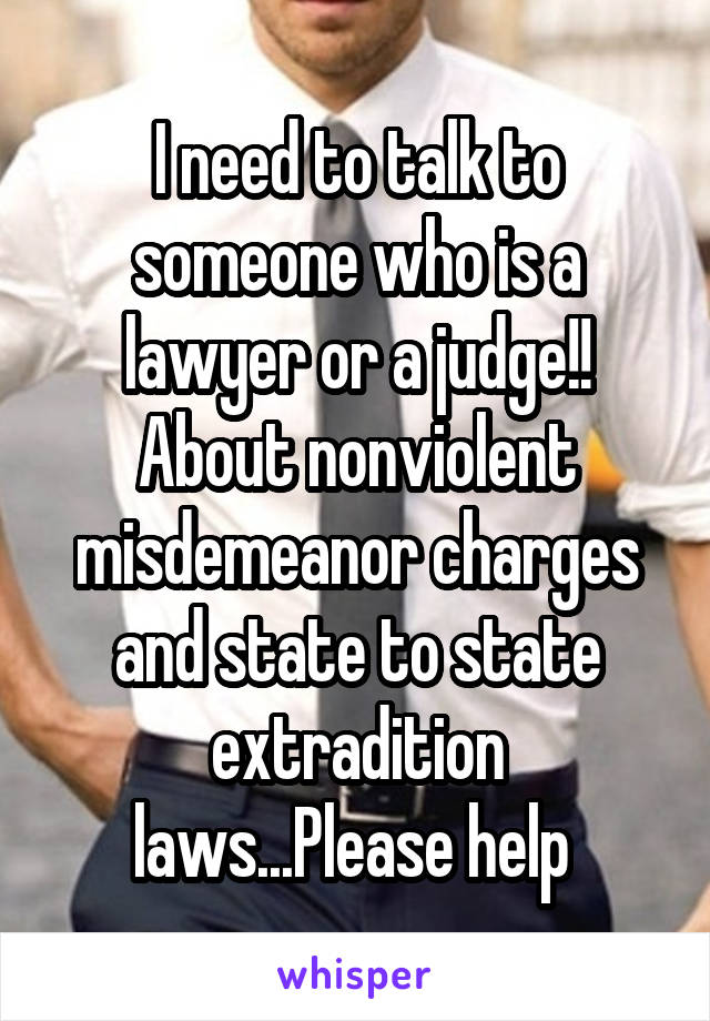 I need to talk to someone who is a lawyer or a judge!! About nonviolent misdemeanor charges and state to state extradition laws...Please help 