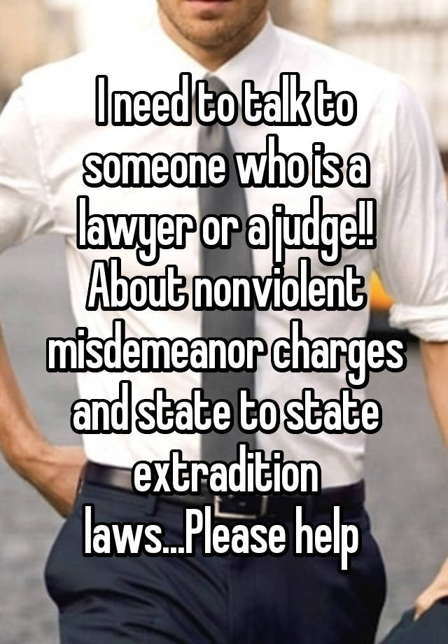 I need to talk to someone who is a lawyer or a judge!! About nonviolent misdemeanor charges and state to state extradition laws...Please help 