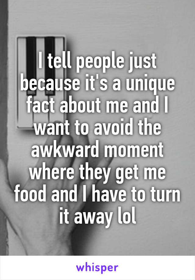 I tell people just because it's a unique fact about me and I want to avoid the awkward moment where they get me food and I have to turn it away lol