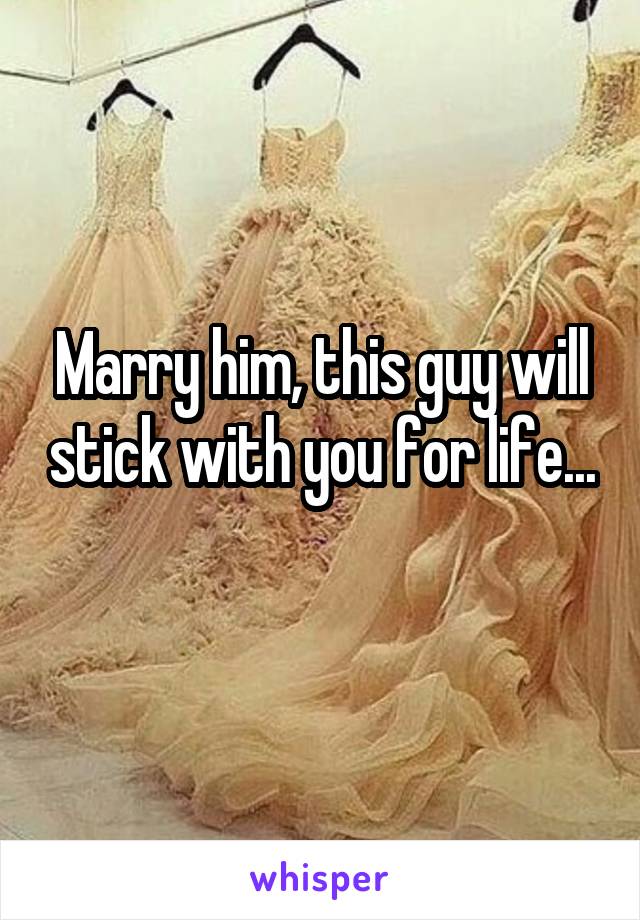 Marry him, this guy will stick with you for life...
