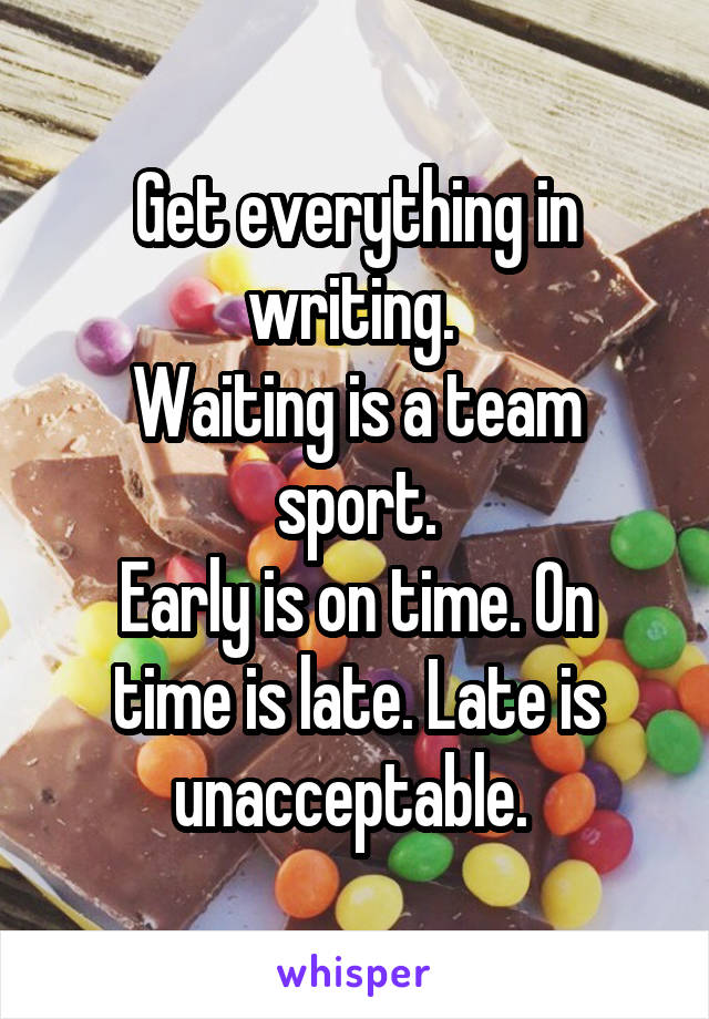Get everything in writing. 
Waiting is a team sport.
Early is on time. On time is late. Late is unacceptable. 