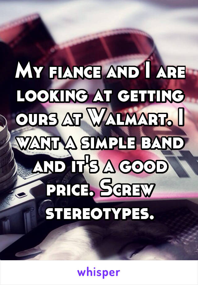My fiance and I are looking at getting ours at Walmart. I want a simple band and it's a good price. Screw stereotypes.