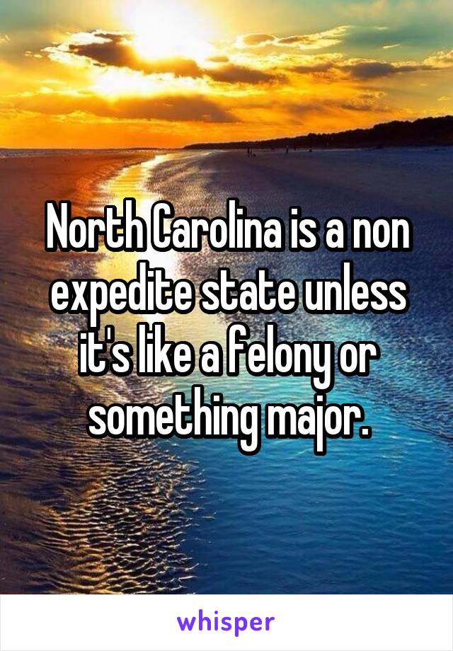 North Carolina is a non expedite state unless it's like a felony or something major.