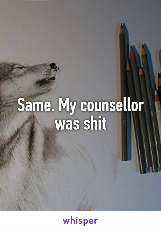 Same. My counsellor was shit