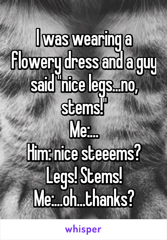 I was wearing a flowery dress and a guy said "nice legs...no, stems!"
Me:...
Him: nice steeems? Legs! Stems!
Me:...oh...thanks?