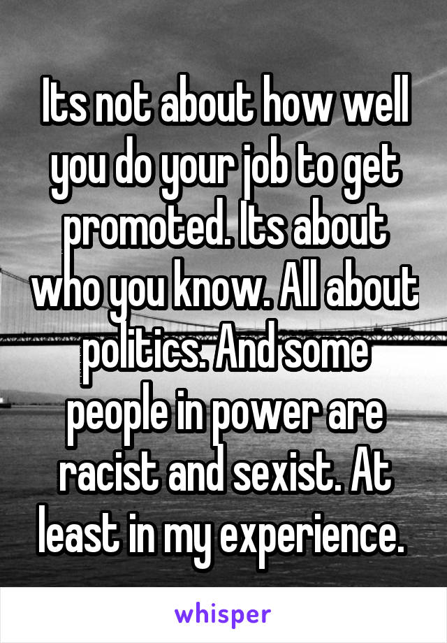 Its not about how well you do your job to get promoted. Its about who you know. All about politics. And some people in power are racist and sexist. At least in my experience. 