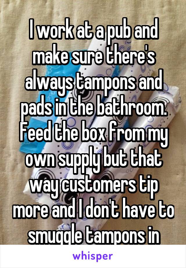 I work at a pub and make sure there's always tampons and pads in the bathroom. Feed the box from my own supply but that way customers tip more and I don't have to smuggle tampons in