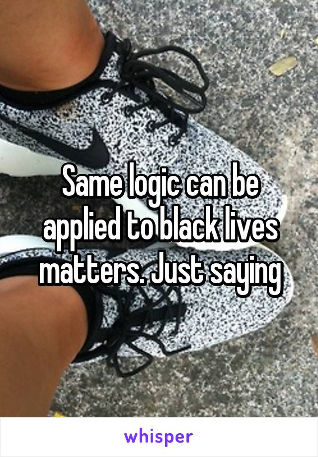 Same logic can be applied to black lives matters. Just saying