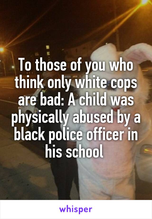 To those of you who think only white cops are bad: A child was physically abused by a black police officer in his school 